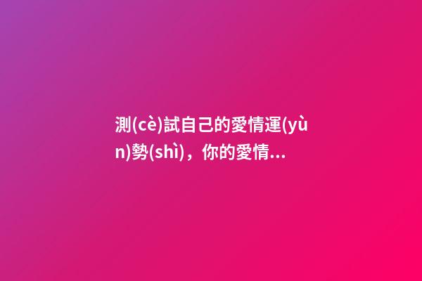 測(cè)試自己的愛情運(yùn)勢(shì)，你的愛情運(yùn)勢(shì)怎么樣？ 感情免費(fèi)測(cè)試，感情 測(cè)試